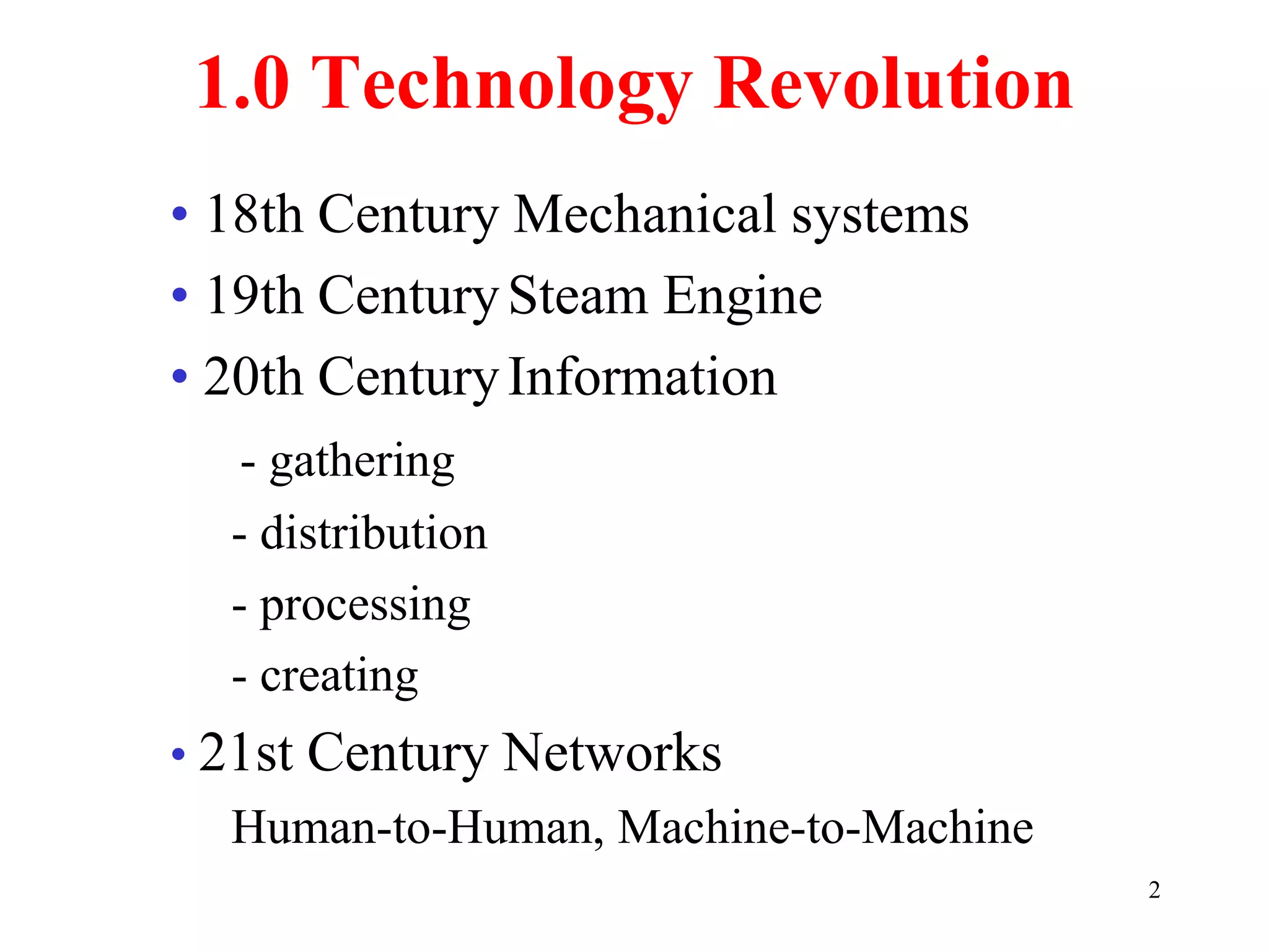 2
1.0 Technology Revolution
• 18th Century Mechanical systems
• 19th CenturySteam Engine
• 20th CenturyInformation
- gathering
- distribution
- processing
- creating
• 21st Century Networks
Human-to-Human, Machine-to-Machine
 