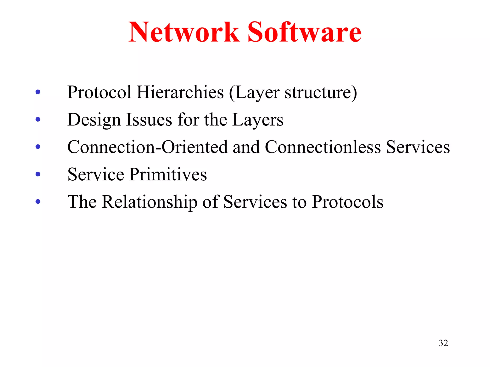 32
Network Software
• Protocol Hierarchies (Layer structure)
• Design Issues for the Layers
• Connection-Oriented and Connectionless Services
• Service Primitives
• The Relationship of Services to Protocols
 