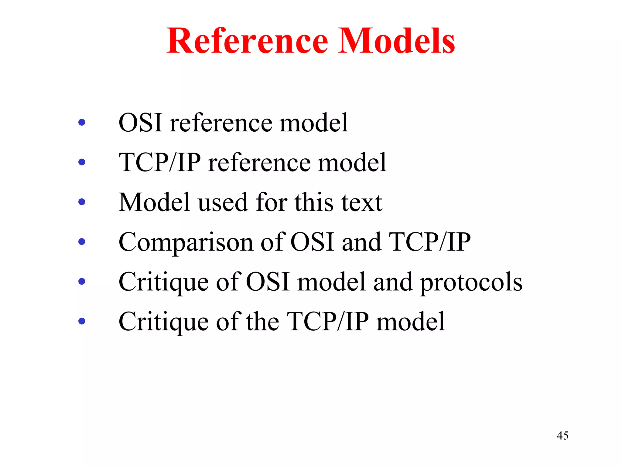 45
Reference Models
• OSI reference model
• TCP/IP reference model
• Model used for this text
• Comparison of OSI and TCP/IP
• Critique of OSI model and protocols
• Critique of the TCP/IP model
 