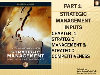 Authored by:
Marta Szabo White. Ph.D
Georgia State University
PART 1:
STRATEGIC
MANAGEMENT
INPUTS
CHAPTER 1:
STRATEGIC
MANAGEMENT &
STRATEGIC
COMPETITIVENESS
 