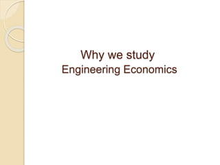 Why we study
Engineering Economics
 