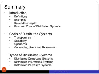Lecture 1: Introduction
Summary
• Introduction
• Definitions
• Examples
• Related Concepts
• Pros and Cons of Distributed Systems
• Goals of Distributed Systems
• Transparency
• Scalability
• Openness
• Connecting Users and Resources
• Types of Distributed Systems
• Distributed Computing Systems
• Distributed Information Systems
• Distributed Pervasive Systems
29
 