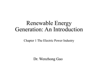 Renewable Energy
Generation: An Introduction
Chapter 1 The Electric Power Industry
Dr. Wenzhong Gao
 