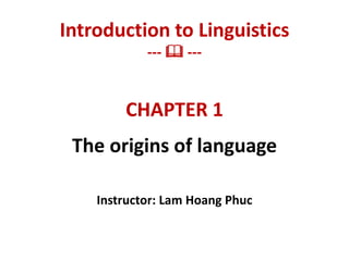 CHAPTER 1
The origins of language
Instructor: Lam Hoang Phuc
Introduction to Linguistics
---  ---
 