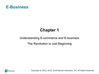 E-Business
Chapter 1
Understanding E-commerce and E-business
The Revolution is Just Beginning
Copyright © 2022, 2019, 2018 Pearson Education, Inc. All Rights Reserved
 
