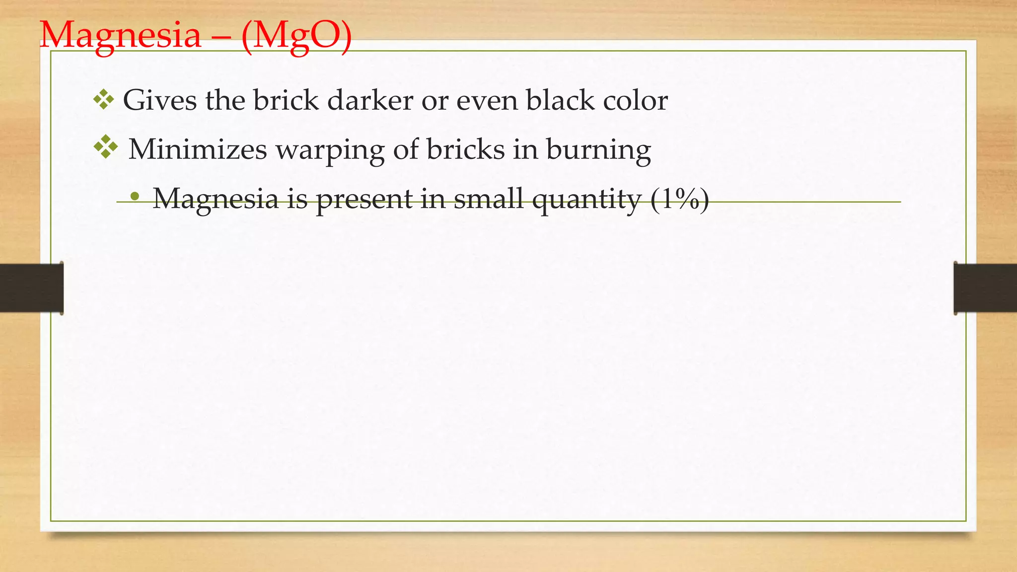 Magnesia – (MgO)
 Gives the brick darker or even black color
 Minimizes warping of bricks in burning
• Magnesia is present in small quantity (1%)
 