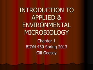 INTRODUCTION TO
APPLIED &
ENVIRONMENTAL
MICROBIOLOGY
Chapter 1
BIOM 430 Spring 2013
Gill Geesey
 