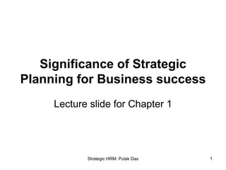 Strategic HRM: Pulak Das 1
Significance of Strategic
Planning for Business success
Lecture slide for Chapter 1
 