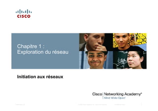 Chapitre 1 :
Exploration du réseau
© 2008 Cisco Systems, Inc. Tous droits réservés. Confidentiel Cisco
Presentation_ID 1
Initiation aux réseaux
 