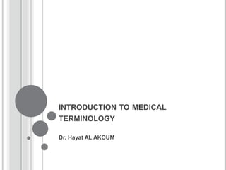 INTRODUCTION TO MEDICAL
TERMINOLOGY
Dr. Hayat AL AKOUM
 