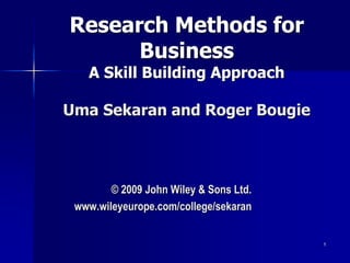 1
1
Research Methods for
Business
A Skill Building Approach
Uma Sekaran and Roger Bougie
© 2009 John Wiley & Sons Ltd.
www.wileyeurope.com/college/sekaran
 