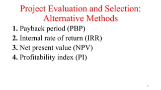 Project Evaluation and Selection:
Alternative Methods
1. Payback period (PBP)
2. Internal rate of return (IRR)
3. Net present value (NPV)
4. Profitability index (PI)
30
 