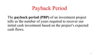 Payback Period
The payback period (PBP) of an investment project
tells us the number of years required to recover our
initial cash investment based on the project’s expected
cash flows.
33
 