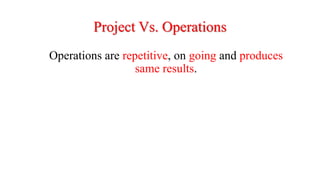 Project Vs. Operations
Operations are repetitive, on going and produces
same results.
 