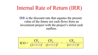 Internal Rate of Return (IRR)
IRR is the discount rate that equates the present
value of the future net cash flows from an
investment project with the project’s initial cash
outflow.
CF1 CF2 CFn
(1+IRR)1 (1+IRR)2 (1+IRR)n
+ . . . +
+
ICO =
 