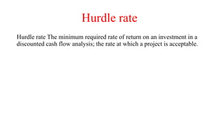 Hurdle rate
Hurdle rate The minimum required rate of return on an investment in a
discounted cash flow analysis; the rate at which a project is acceptable.
 