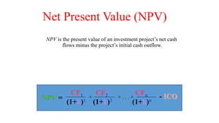 Net Present Value (NPV)
NPV is the present value of an investment project’s net cash
flows minus the project’s initial cash outflow.
CF1 CF2 CFn
(1+k)1 (1+k)2 (1+k)n
+ . . . +
+ - ICO
NPV =
 