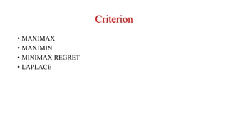 Criterion
• MAXIMAX
• MAXIMIN
• MINIMAX REGRET
• LAPLACE
 