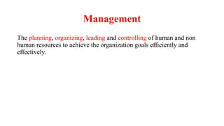 Management
The planning, organizing, leading and controlling of human and non
human resources to achieve the organization goals efficiently and
effectively.
 