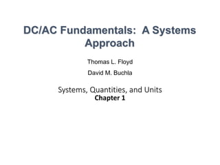 Systems, Quantities, and Units
Chapter 1
Thomas L. Floyd
David M. Buchla
DC/AC Fundamentals: A Systems
Approach
 