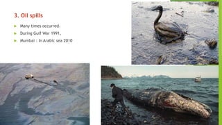 3. Oil spills
 Many times occurred.
 During Gulf War 1991,
 Mumbai : In Arabic sea 2010
 