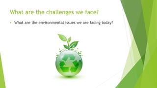 What are the challenges we face?
 What are the environmental issues we are facing today?
 