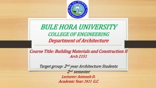 BULE HORA UNIVERSITY
COLLEGE OF ENGINEERING
Department of Architecture
Course Title: Building Materials and Construction II
Arch 2151
Target group: 2nd year Architecture Students
2nd semester
Lecturer: Anteneh D.
Academic Year: 2021 G.C
 