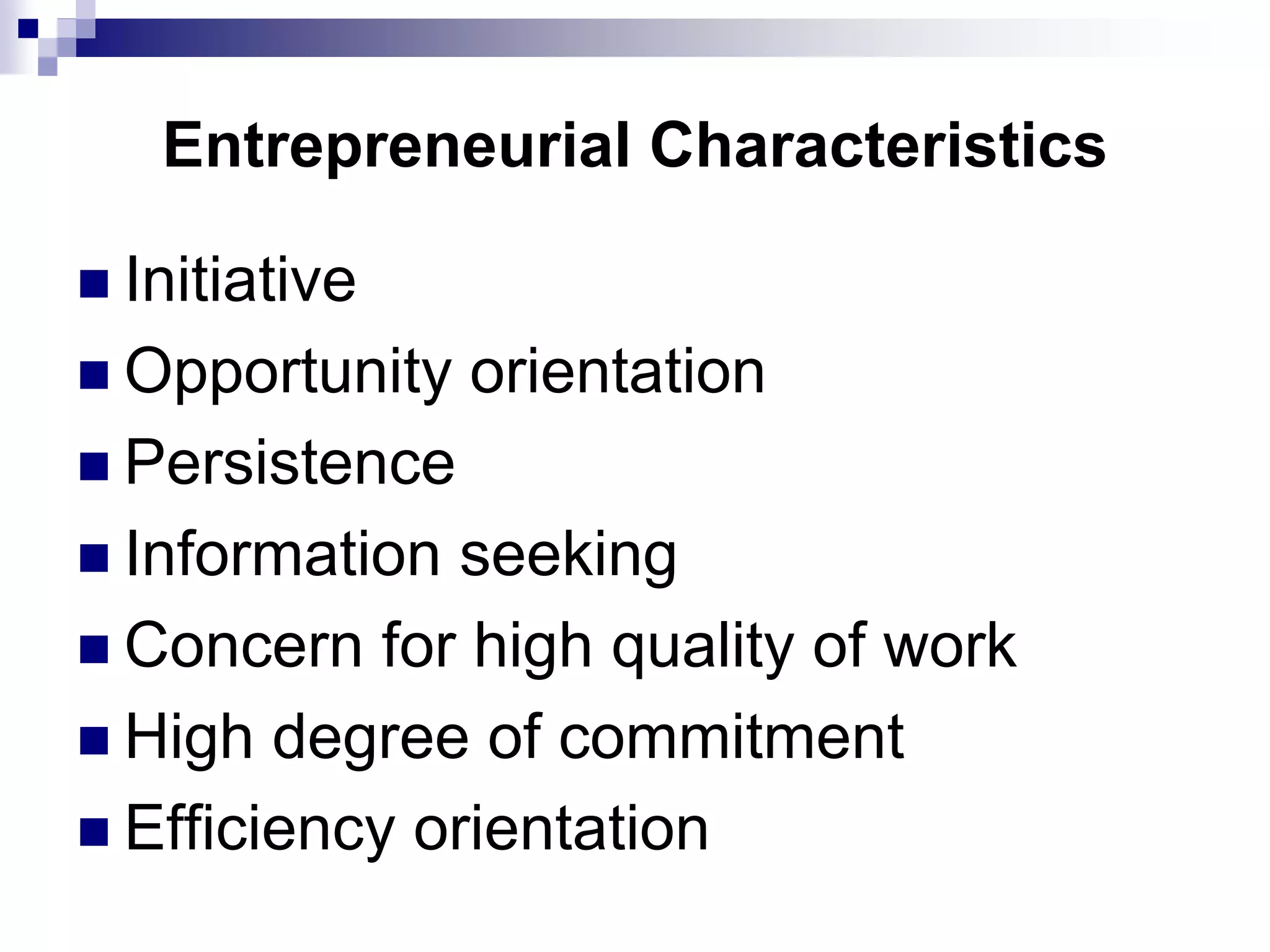 Entrepreneurial Characteristics
 Initiative
 Opportunity orientation
 Persistence
 Information seeking
 Concern for high quality of work
 High degree of commitment
 Efficiency orientation
 