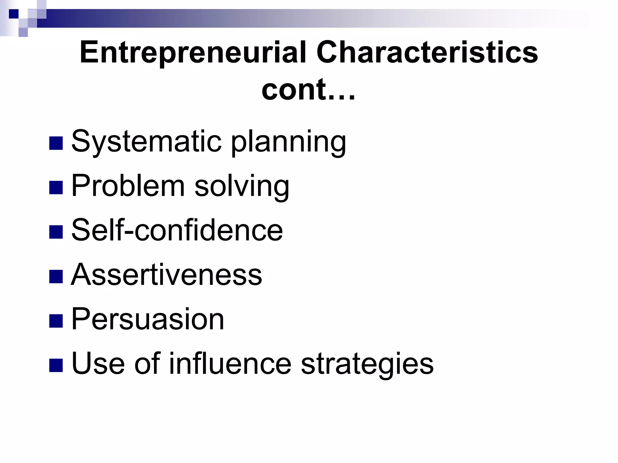 Entrepreneurial Characteristics
cont…
 Systematic planning
 Problem solving
 Self-confidence
 Assertiveness
 Persuasion
 Use of influence strategies
 