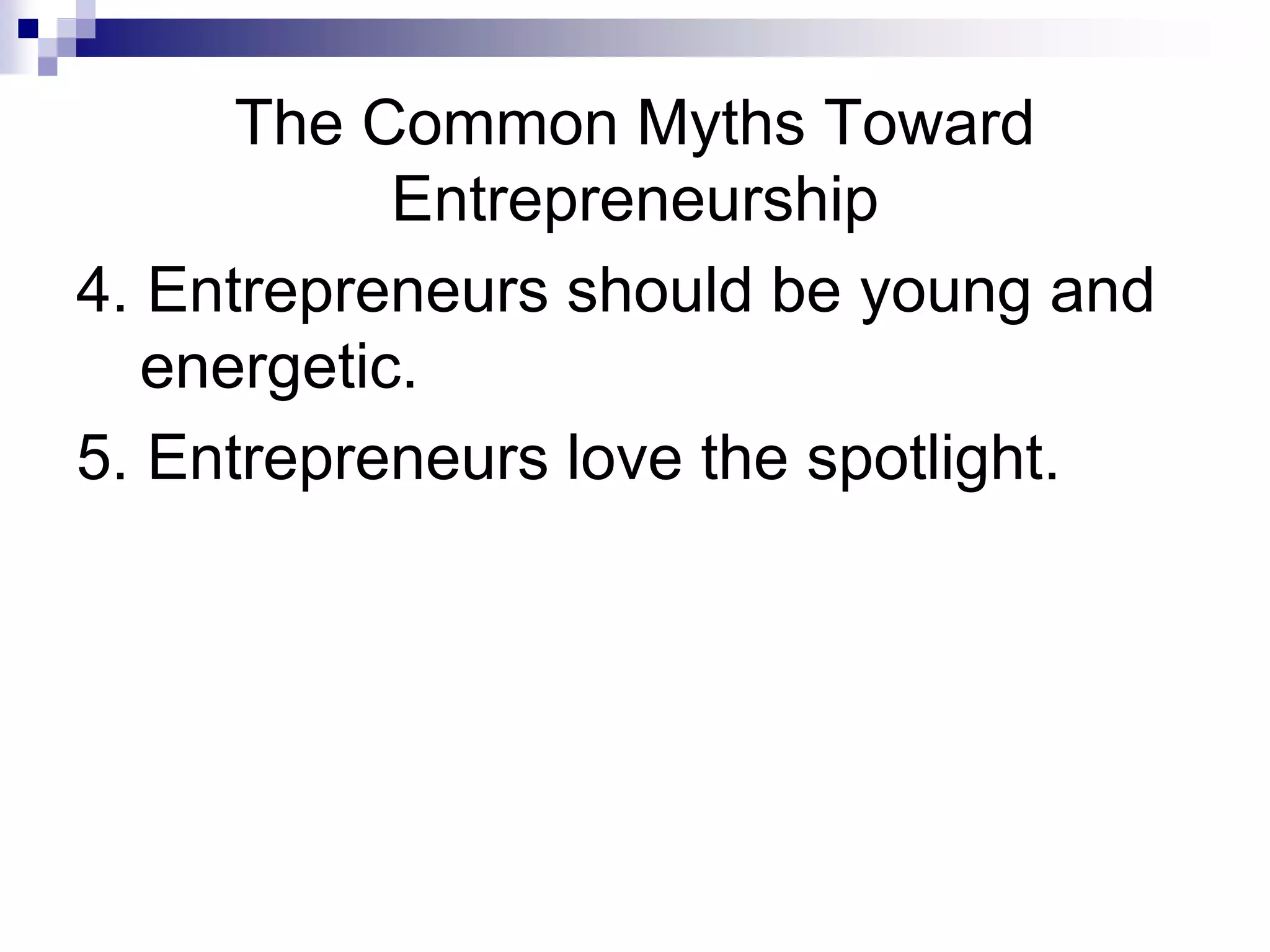 The Common Myths Toward
Entrepreneurship
4. Entrepreneurs should be young and
energetic.
5. Entrepreneurs love the spotlight.
 