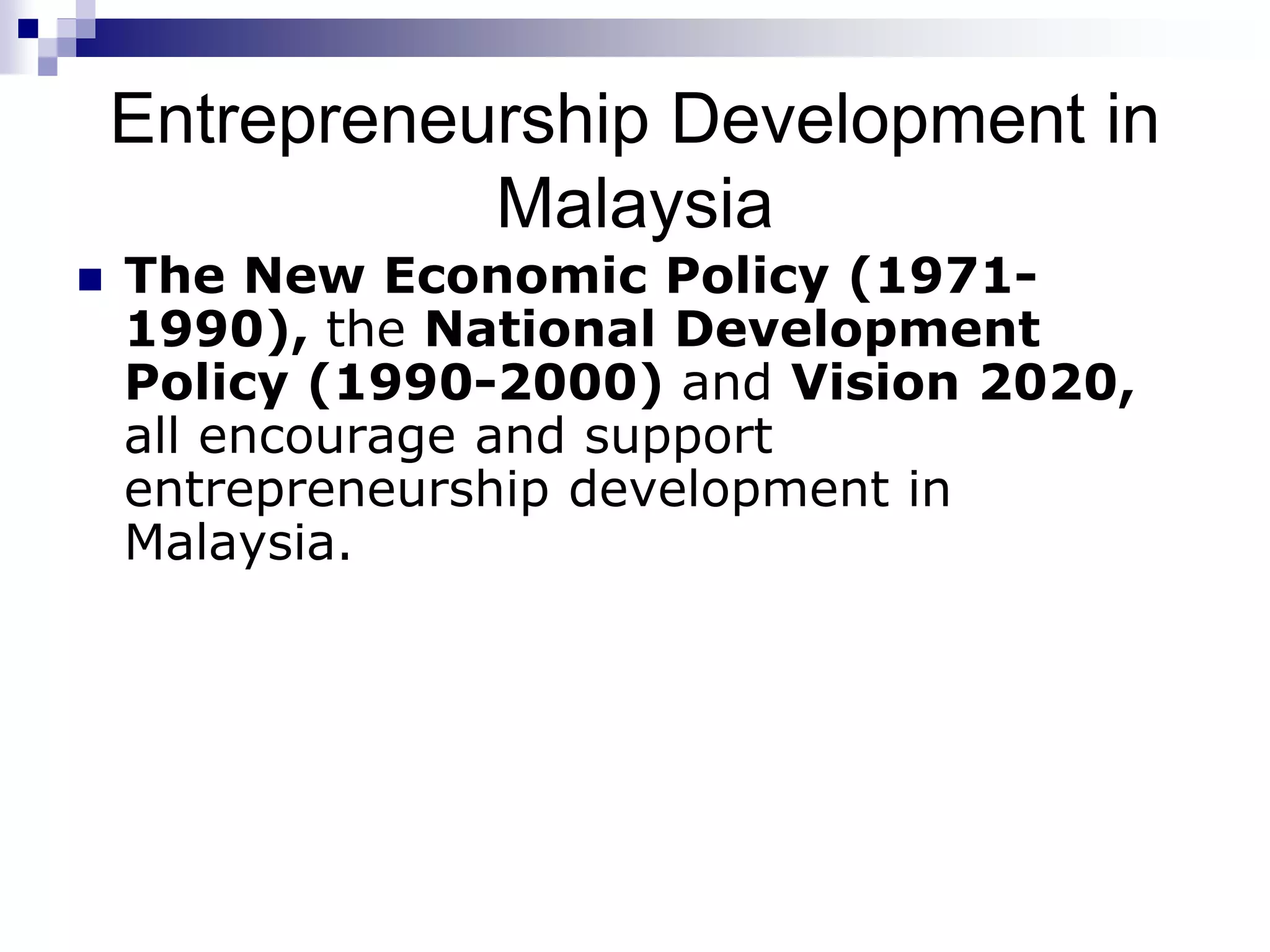 Entrepreneurship Development in
Malaysia
 The New Economic Policy (1971-
1990), the National Development
Policy (1990-2000) and Vision 2020,
all encourage and support
entrepreneurship development in
Malaysia.
 