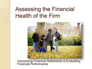 Assessing the Financial
Health of the Firm
Interpreting Financial Statements & Evaluating
Financial Performance
 