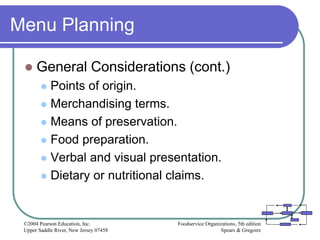 Foodservice Organizations, 5th edition
Spears & Gregoire
©2004 Pearson Education, Inc.
Upper Saddle River, New Jersey 07458
Menu Planning
 General Considerations (cont.)
 Points of origin.
 Merchandising terms.
 Means of preservation.
 Food preparation.
 Verbal and visual presentation.
 Dietary or nutritional claims.
 
