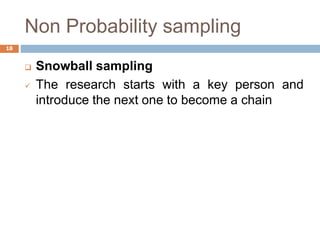 Non Probability sampling
 Snowball sampling
 The research starts with a key person and
introduce the next one to become a chain
18
 