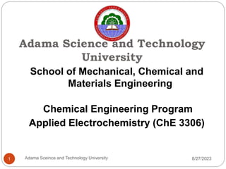 Adama Science and Technology
University
School of Mechanical, Chemical and
Materials Engineering
Chemical Engineering Program
Applied Electrochemistry (ChE 3306)
8/27/2023
1 Adama Sceince and Technology University
 