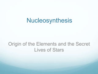 Nucleosynthesis
Origin of the Elements and the Secret
Lives of Stars
 