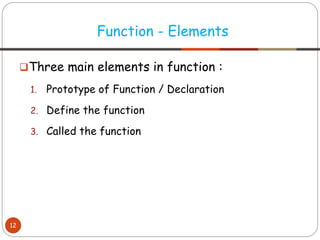 ❑Three main elements in function :
1. Prototype of Function / Declaration
2. Define the function
3. Called the function
Function - Elements
12
 