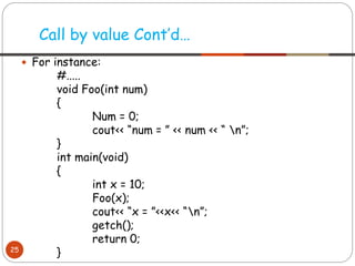  For instance:
#.....
void Foo(int num)
{
Num = 0;
cout<< “num = ” << num << “ n”;
}
int main(void)
{
int x = 10;
Foo(x);
cout<< “x = ”<<x<< “n”;
getch();
return 0;
}
Call by value Cont’d…
25
 