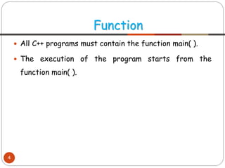  All C++ programs must contain the function main( ).
 The execution of the program starts from the
function main( ).
Function
4
 
