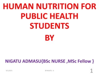 HUMAN NUTRITION FOR
PUBLIC HEALTH
STUDENTS
BY
NIGATU ADMASU{BSc NURSE ,MSc Fellow }
1
BY.NIGATU .A
9/1/2023
 