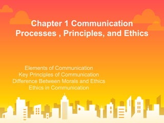 Chapter 1 Communication
Processes , Principles, and Ethics
Elements of Communication
Key Principles of Communication
Difference Between Morals and Ethics
Ethics in Communication
 