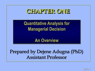 1
Slide
CHAPTER ONE
Prepared by Dejene Adugna (PhD)
Assistant Professor
Quantitative Analysis for
Managerial Decision
An Overview
 