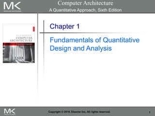 1
Copyright © 2019, Elsevier Inc. All rights reserved.
Chapter 1
Fundamentals of Quantitative
Design and Analysis
Computer Architecture
A Quantitative Approach, Sixth Edition
 