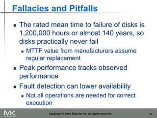 31
Fallacies and Pitfalls
 The rated mean time to failure of disks is
1,200,000 hours or almost 140 years, so
disks practically never fail
 MTTF value from manufacturers assume
regular replacement
 Peak performance tracks observed
performance
 Fault detection can lower availability
 Not all operations are needed for correct
execution
Copyright © 2019, Elsevier Inc. All rights reserved.
 