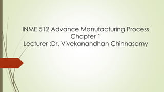 INME 512 Advance Manufacturing Process
Chapter 1
Lecturer :Dr. Vivekanandhan Chinnasamy
 