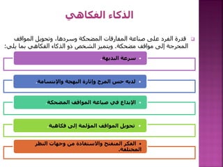 
‫المواقف‬ ‫وتحويل‬ ،‫وسردها‬ ‫المضحكة‬ ‫المفارقات‬ ‫صناعة‬ ‫على‬ ‫الفرد‬ ‫قدرة‬
‫مضحكة‬ ‫مواقف‬ ‫إلى‬ ‫المحرجة‬
.
‫يل‬ ‫بما‬ ‫الفكاهي‬ ‫الذكاء‬ ‫ذو‬ ‫الشخص‬ ‫ويتميز‬
‫ي‬
:
•
‫البديهة‬ ‫سرعة‬
.
•
‫واإلبتسامة‬ ‫البهجة‬ ‫وإثارة‬ ‫المرح‬ ‫حس‬ ‫لديه‬
.
•
‫المضحكة‬ ‫المواقف‬ ‫صياغة‬ ‫في‬ ‫اإلبداع‬
.
•
‫فكاهية‬ ‫إلى‬ ‫المؤلمة‬ ‫المواقف‬ ‫تحويل‬
.
•
‫النظر‬ ‫وجهات‬ ‫من‬ ‫واالستفادة‬ ‫المنفتح‬ ‫الفكر‬
‫المختلفة‬
.
 