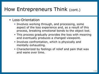 1-14
 Loss-Orientation
 Involves working through, and processing, some
aspect of the loss experience and, as a result of this
process, breaking emotional bonds to the object lost.
 This process gradually provides the loss with meaning
and eventually produces a changed viewpoint.
 Involves confrontation, which is physically and
mentally exhausting.
 Characterized by feelings of relief and pain that wax
and wane over time.
How Entrepreneurs Think (cont.)
 