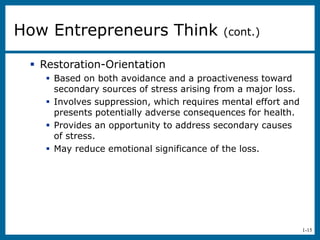1-15
 Restoration-Orientation
 Based on both avoidance and a proactiveness toward
secondary sources of stress arising from a major loss.
 Involves suppression, which requires mental effort and
presents potentially adverse consequences for health.
 Provides an opportunity to address secondary causes
of stress.
 May reduce emotional significance of the loss.
How Entrepreneurs Think (cont.)
 