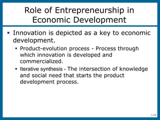 1-19
Role of Entrepreneurship in
Economic Development
 Innovation is depicted as a key to economic
development.
 Product-evolution process - Process through
which innovation is developed and
commercialized.
 Iterative synthesis - The intersection of knowledge
and social need that starts the product
development process.
 