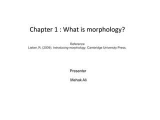 Chapter 1 : What is morphology?
Reference
Lieber, R. (2009). Introducing morphology. Cambridge University Press.
Presenter
Mehak Ali
 